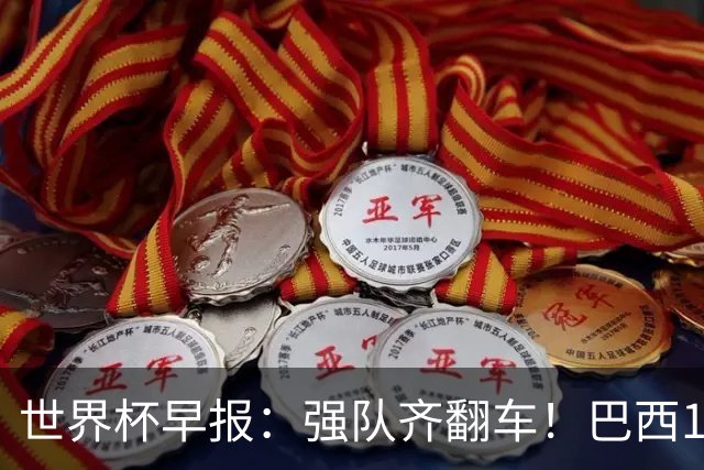 世界杯早报：强队齐翻车！巴西1-1平摩洛哥 瑞士1-1遭卡塔尔绝平