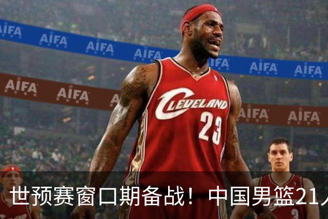 世预赛窗口期备战！中国男篮21人集训名单出炉 杨瀚森重磅回归