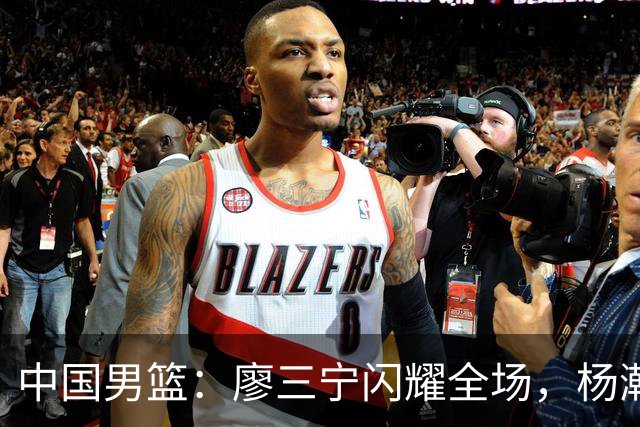 中国男篮：廖三宁闪耀全场，杨瀚森贡献8篮板，贺希宁遗憾表现