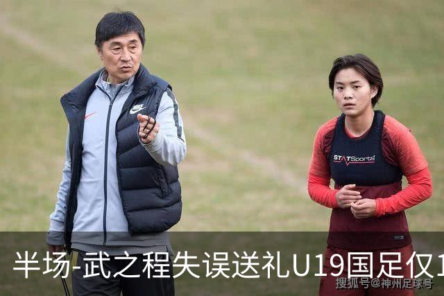 半场-武之程失误送礼U19国足仅1脚射门 U19国足0-1落后突尼斯U23