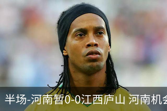 半场-河南暂0-0江西庐山 河南机会寥寥&控球超7成双方均1射正