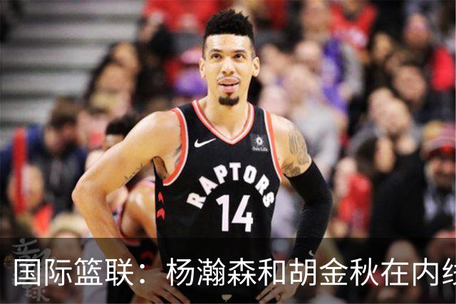 国际篮联：杨瀚森和胡金秋在内线站稳脚跟 中国队篮板和内线得分将压倒对手