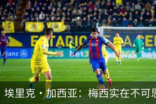 埃里克·加西亚：梅西实在不可思议，他阅读比赛的球商无可匹敌