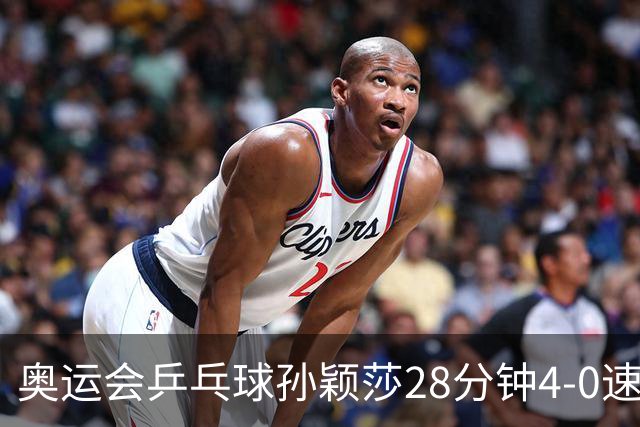奥运会乒乓球孙颖莎28分钟4-0速胜 赢女单开门红