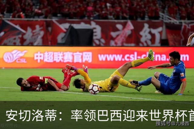 安切洛蒂：率领巴西迎来世界杯首战 既是责任也是荣光