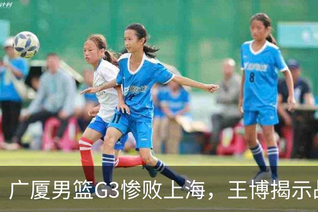 广厦男篮G3惨败上海，王博揭示战术与体能困境