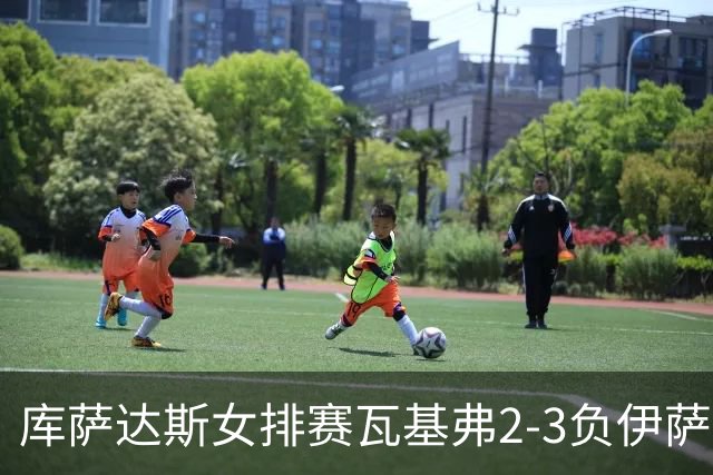库萨达斯女排赛瓦基弗2-3负伊萨 首遭败绩仍夺魁