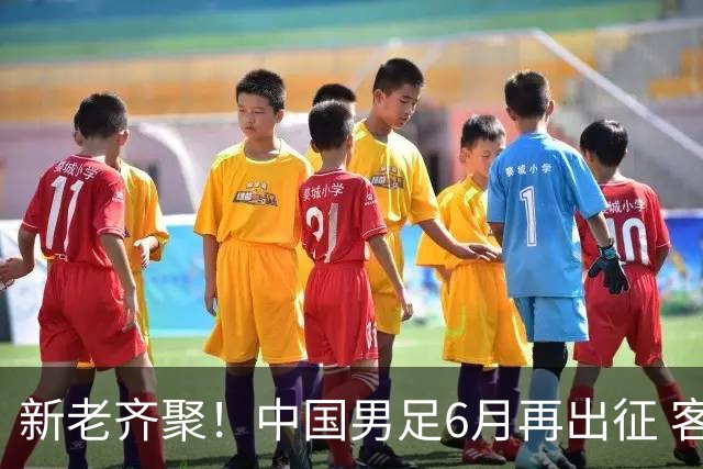 新老齐聚！中国男足6月再出征 客战新加坡主场对阵泰国