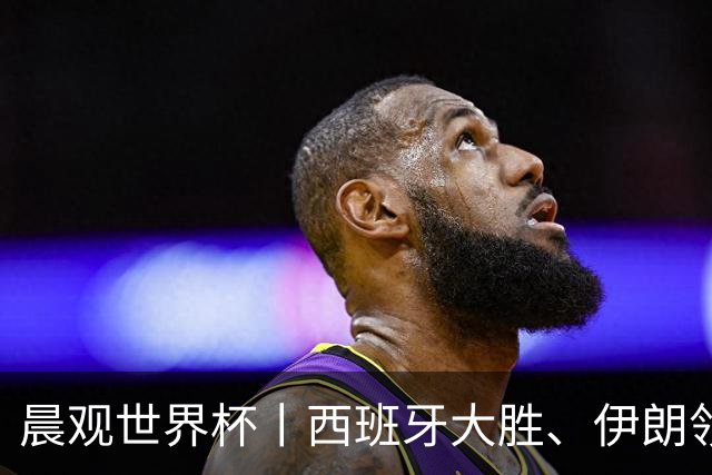 晨观世界杯丨西班牙大胜、伊朗领跑 佛得角再创历史