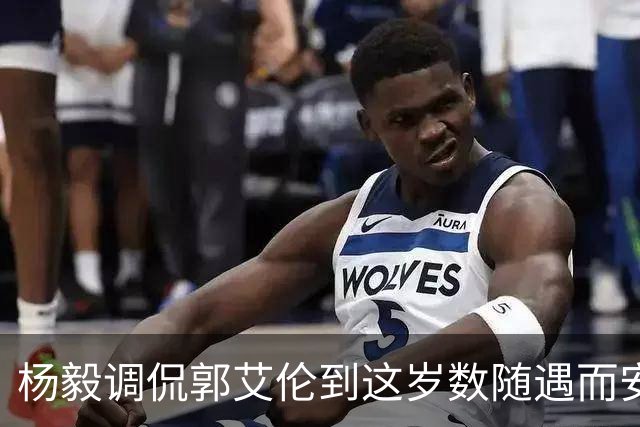 杨毅调侃郭艾伦到这岁数随遇而安吧！后者：没打够，打腻的时候结束挺好