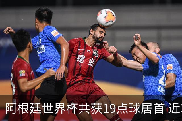 阿根廷世界杯共获19点球居首 近3届8点球4命中4罚失