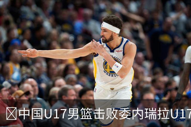 🏀中国U17男篮击败委内瑞拉U17男篮 张懿赵杰15+7+5 陈昱休18+7