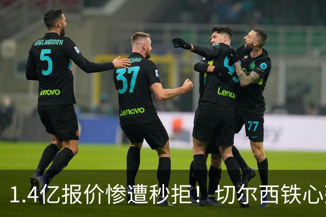 1.4亿报价惨遭秒拒！切尔西铁心死守核心，夏窗转会博弈彻底升级
